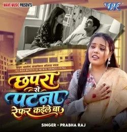 Chhapra Se Patna Refar Kaile Ba Prabha Raj mp3 song download, Chhapra Se Patna Refar Kaile Ba Prabha Raj full album mp3 song